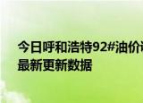 今日呼和浩特92#油价调整最新消息（2024年05月31日）最新更新数据