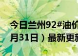 今日兰州92#油价调整最新消息（2024年05月31日）最新更新数据