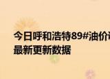 今日呼和浩特89#油价调整最新消息（2024年06月05日）最新更新数据