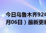 今日乌鲁木齐92#油价最新消息（2024年06月06日）最新更新数据