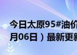 今日太原95#油价调整最新消息（2024年06月06日）最新更新数据