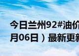 今日兰州92#油价调整最新消息（2024年06月06日）最新更新数据