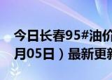 今日长春95#油价调整最新消息（2024年06月05日）最新更新数据