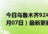 今日乌鲁木齐92#油价最新消息（2024年06月07日）最新更新数据