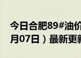 今日合肥89#油价调整最新消息（2024年06月07日）最新更新数据