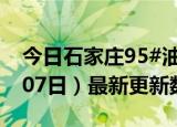 今日石家庄95#油价最新消息（2024年06月07日）最新更新数据