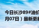 今日长沙89#油价调整最新消息（2024年06月07日）最新更新数据