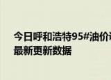 今日呼和浩特95#油价调整最新消息（2024年06月07日）最新更新数据