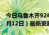 今日乌鲁木齐92#油价最新消息（2024年06月12日）最新更新数据