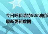 今日呼和浩特92#油价调整最新消息（2024年06月12日）最新更新数据