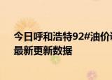 今日呼和浩特92#油价调整最新消息（2024年06月19日）最新更新数据