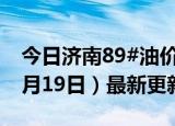 今日济南89#油价调整最新消息（2024年06月19日）最新更新数据