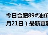 今日合肥89#油价调整最新消息（2024年06月21日）最新更新数据