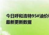 今日呼和浩特95#油价调整最新消息（2024年06月26日）最新更新数据