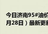 今日济南95#油价调整最新消息（2024年06月28日）最新更新数据