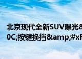 北京现代全新SUV曝光&#xFF0C;双联屏&#xFF0C;按键换挡&#xFF0C;或命名为慕飒