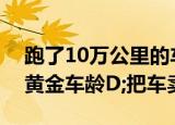 跑了10万公里的车相当于人的多少岁别在C;黄金车龄D;把车卖掉