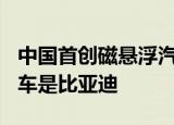 中国首创磁悬浮汽车实测车速超210公里原型车是比亚迪