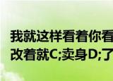 我就这样看着你看着你目不转睛谁知道你改着改着就C;卖身D;了