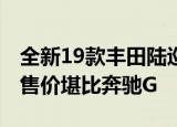 全新19款丰田陆巡顶配版提车最高配的5700售价堪比奔驰G