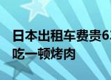 日本出租车费贵63块跑2.9公里坐十分钟可以吃一顿烤肉