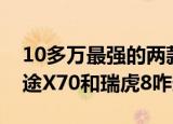 10多万最强的两款SUV配置丰富且空间大捷途X70和瑞虎8咋选