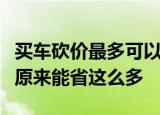 买车砍价最多可以C;砍D;多少老销售说出实话原来能省这么多