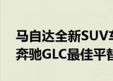 马自达全新SUV车型曝光或将成为欧洲地区奔驰GLC最佳平替车款