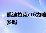 凯迪拉克ct6为啥卖不动凯迪拉克ct6小毛病多吗