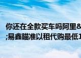 你还在全款买车吗阿里&#x3001;京东&#x3001;易鑫瞄准以租代购最低1万开走