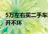 5万左右买二手车这几款最合适家用皮实靠谱开不坏