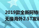 2019款全新阿特兹正式现身换装家族化前脸无缘海外2.5T发动机