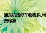 浦东机场停车收费多少钱一天浦东国际机场t2航站楼停车收费标准