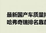 最新国产车质量排行榜出炉A;吉利荣威前五哈弗奇瑞排名靠前