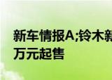 新车情报A;铃木新奥拓官图发布约人民币4.9万元起售