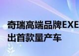 奇瑞高端品牌EXEED定名C;星途D明年年初推出首款量产车