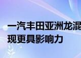 一汽丰田亚洲龙混动车型震撼来袭超强性能表现更具影响力