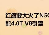 红旗要大火了N501车型亮相颜值不输迈巴赫配4.0T V8引擎