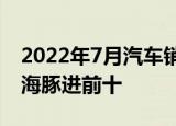 2022年7月汽车销量排行榜 3系5系销量腰斩海豚进前十