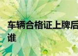 车辆合格证上牌后返还吗新车上牌后合格证归谁