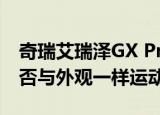 奇瑞艾瑞泽GX Pro是否值得购买驾驶起来是否与外观一样运动