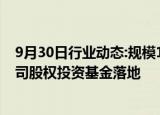 9月30日行业动态:规模100亿元，广州首只金融资产投资公司股权投资基金落地