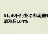 9月30日行业动态:港股券商股午后强势拉升，申万宏源香港暴涨超104%