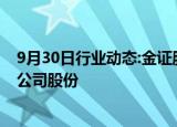 9月30日行业动态:金证股份：公司董事拟减持不超760万股公司股份