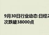 9月30日行业动态:日经225指数跌超4.5%，自9月25日来首次跌破38000点