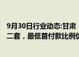 9月30日行业动态:甘肃：商业性个人住房贷款不再区分首套二套，最低首付款比例优化