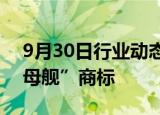 9月30日行业动态:小鹏汇天申请注册“陆航母舰”商标