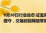 9月30日行业动态:证监局最新要求：券商等国庆期间24小时值守，交易时段网络带宽应为近一年峰值2倍以上