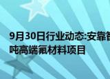 9月30日行业动态:安靠智电：拟以不超2亿元投建年产2500吨高端氟材料项目