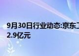 9月30日行业动态:京东工业再度递表港交所，上半年净利润2.9亿元